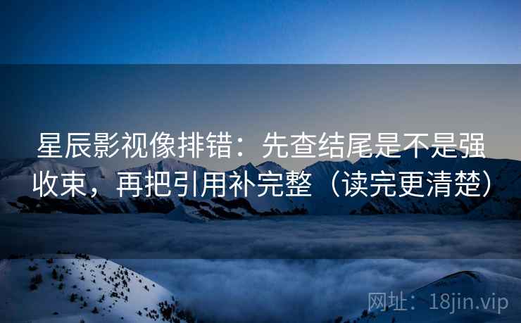 星辰影视像排错：先查结尾是不是强收束，再把引用补完整（读完更清楚）