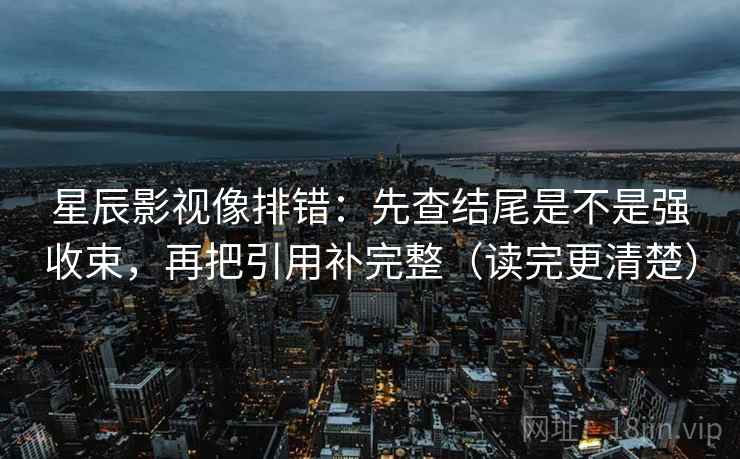 星辰影视像排错：先查结尾是不是强收束，再把引用补完整（读完更清楚）