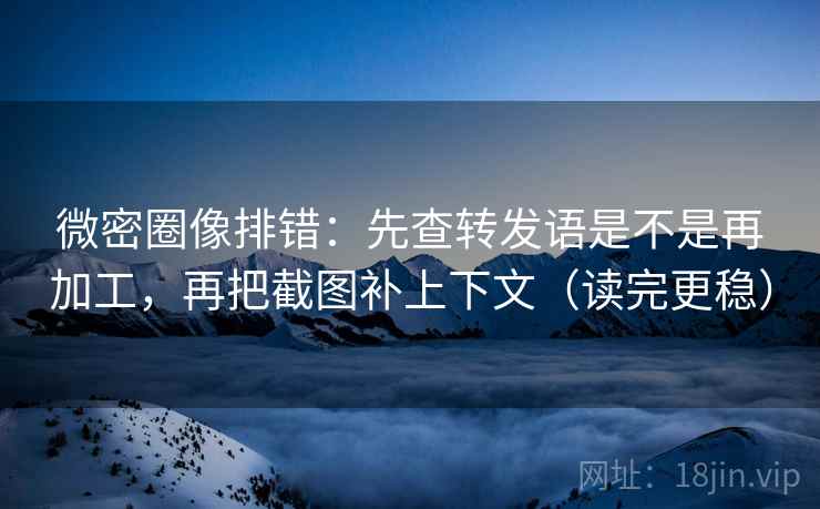微密圈像排错：先查转发语是不是再加工，再把截图补上下文（读完更稳）