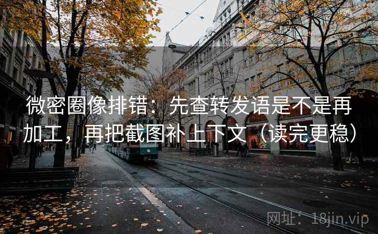 微密圈像排错：先查转发语是不是再加工，再把截图补上下文（读完更稳）