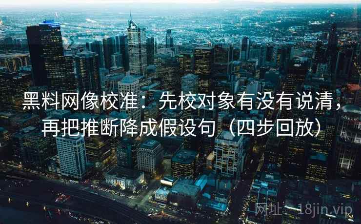 黑料网像校准：先校对象有没有说清，再把推断降成假设句（四步回放）