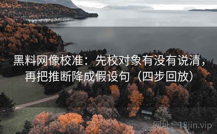 黑料网像校准：先校对象有没有说清，再把推断降成假设句（四步回放）