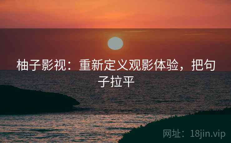柚子影视：重新定义观影体验，把句子拉平