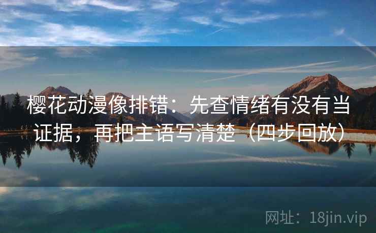樱花动漫像排错：先查情绪有没有当证据，再把主语写清楚（四步回放）