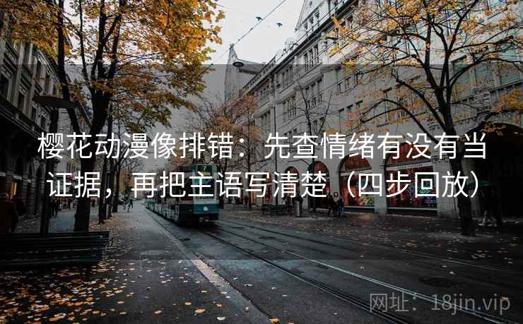 樱花动漫像排错：先查情绪有没有当证据，再把主语写清楚（四步回放）