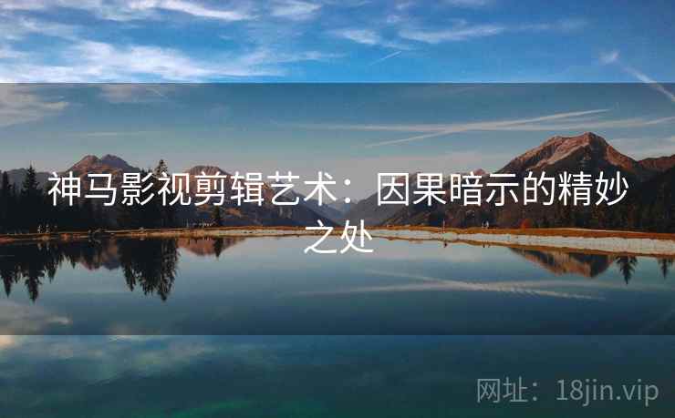 神马影视剪辑艺术：因果暗示的精妙之处