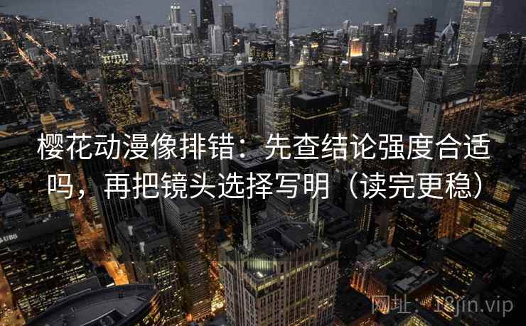 樱花动漫像排错：先查结论强度合适吗，再把镜头选择写明（读完更稳）