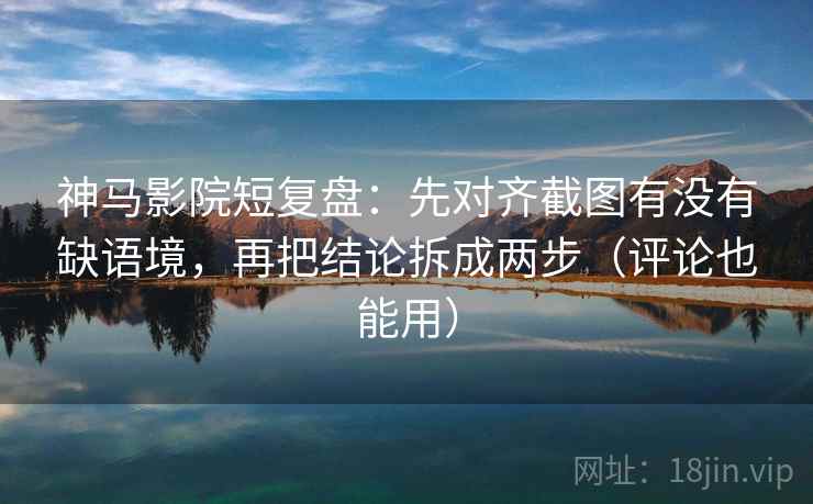 神马影院短复盘：先对齐截图有没有缺语境，再把结论拆成两步（评论也能用）