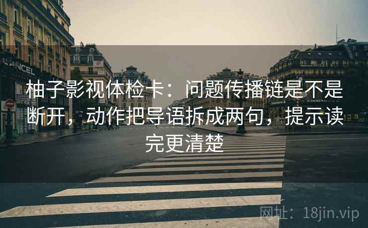 柚子影视体检卡：问题传播链是不是断开，动作把导语拆成两句，提示读完更清楚