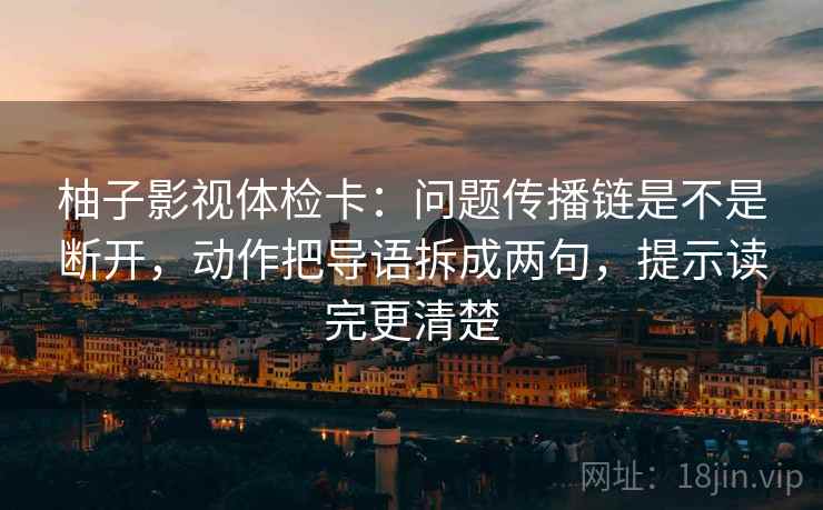 柚子影视体检卡：问题传播链是不是断开，动作把导语拆成两句，提示读完更清楚