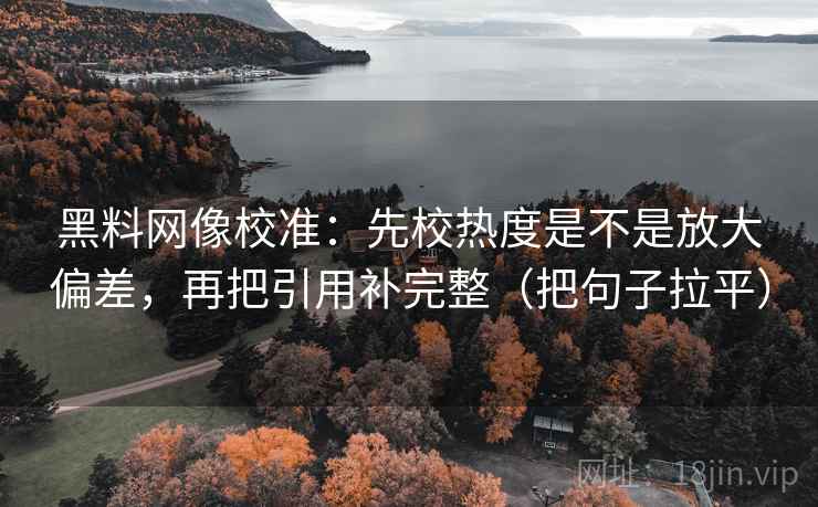 黑料网像校准：先校热度是不是放大偏差，再把引用补完整（把句子拉平）