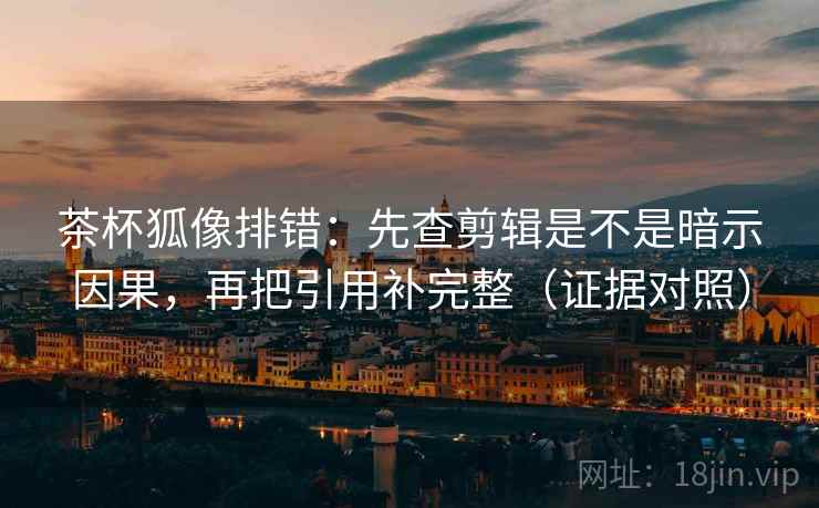 茶杯狐像排错：先查剪辑是不是暗示因果，再把引用补完整（证据对照）