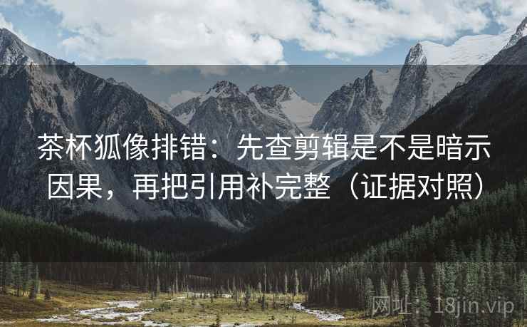 茶杯狐像排错：先查剪辑是不是暗示因果，再把引用补完整（证据对照）
