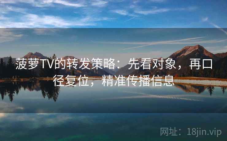 菠萝TV的转发策略：先看对象，再口径复位，精准传播信息