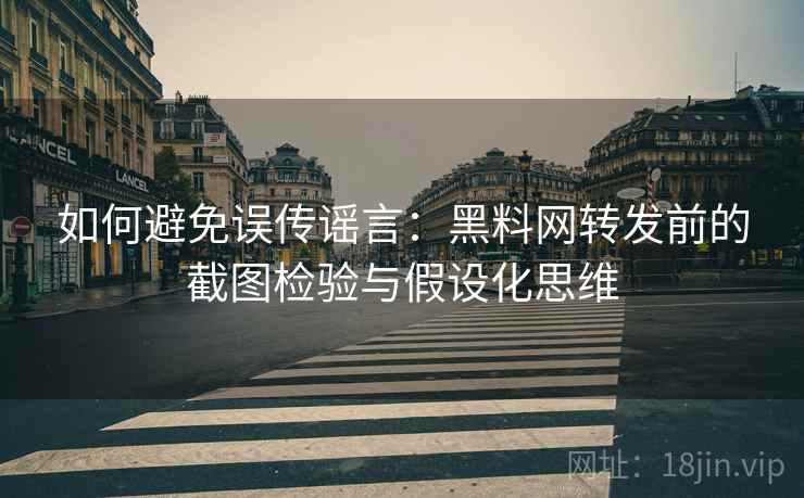 如何避免误传谣言：黑料网转发前的截图检验与假设化思维