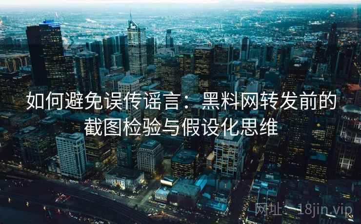 如何避免误传谣言：黑料网转发前的截图检验与假设化思维