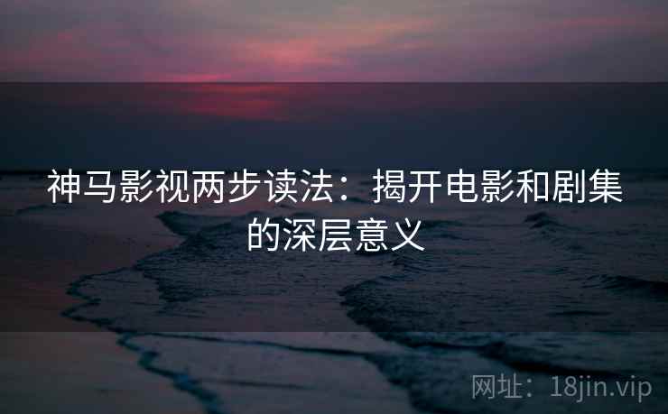 神马影视两步读法：揭开电影和剧集的深层意义
