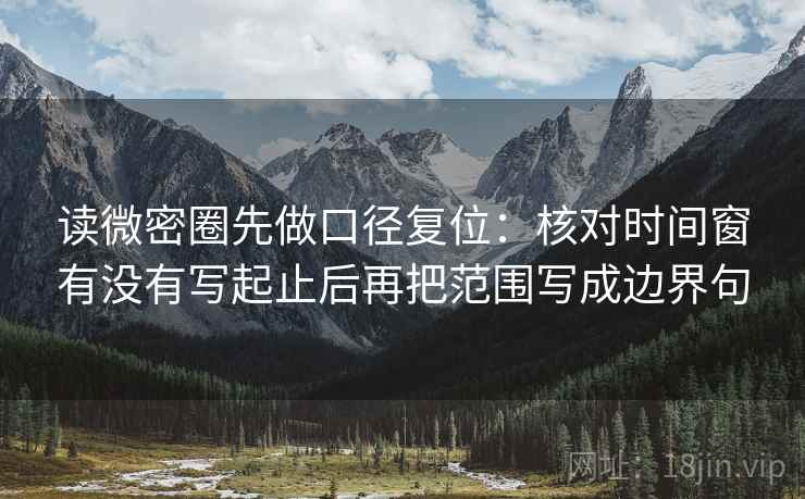 读微密圈先做口径复位：核对时间窗有没有写起止后再把范围写成边界句
