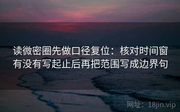 读微密圈先做口径复位：核对时间窗有没有写起止后再把范围写成边界句