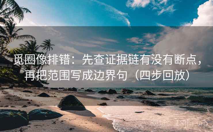 觅圈像排错：先查证据链有没有断点，再把范围写成边界句（四步回放）