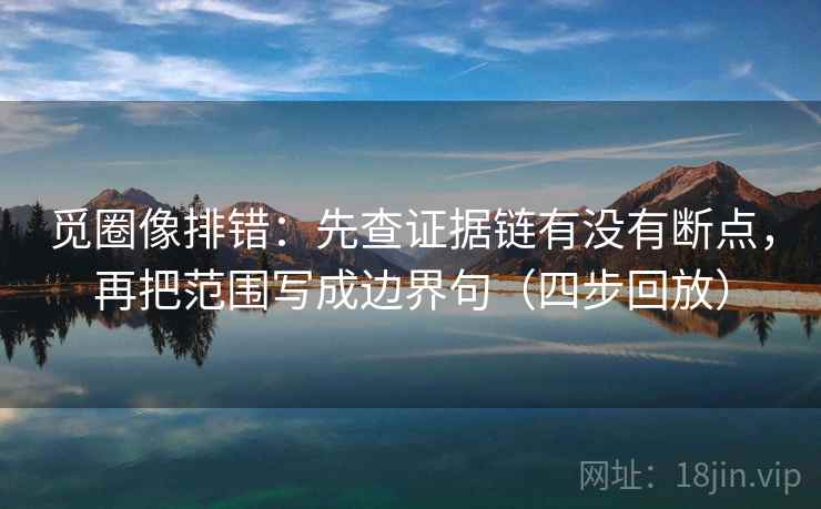 觅圈像排错：先查证据链有没有断点，再把范围写成边界句（四步回放）
