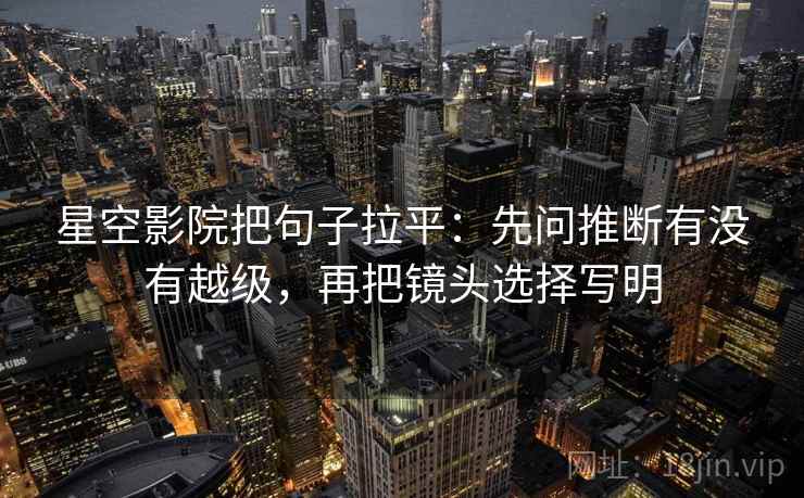 星空影院把句子拉平：先问推断有没有越级，再把镜头选择写明
