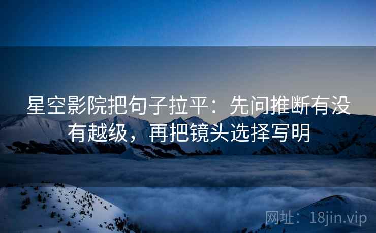 星空影院把句子拉平：先问推断有没有越级，再把镜头选择写明