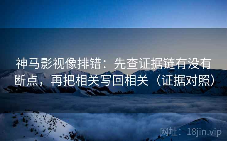 神马影视像排错：先查证据链有没有断点，再把相关写回相关（证据对照）