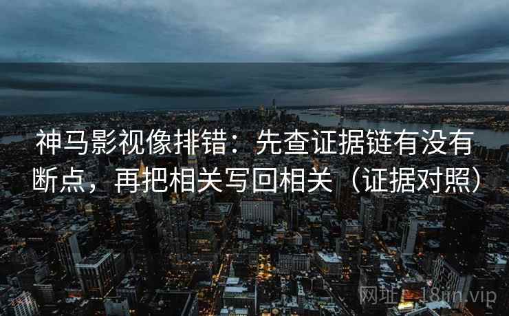 神马影视像排错：先查证据链有没有断点，再把相关写回相关（证据对照）
