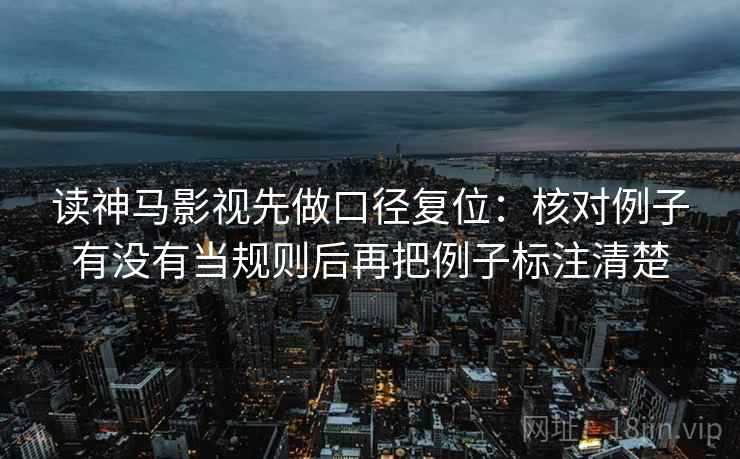 读神马影视先做口径复位：核对例子有没有当规则后再把例子标注清楚