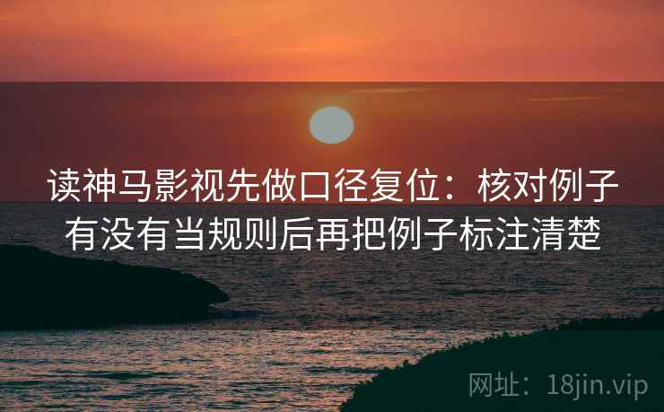 读神马影视先做口径复位：核对例子有没有当规则后再把例子标注清楚
