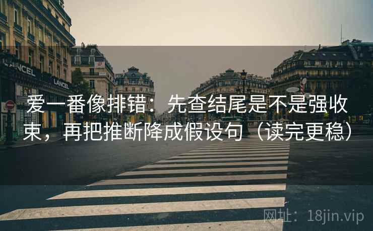 爱一番像排错：先查结尾是不是强收束，再把推断降成假设句（读完更稳）