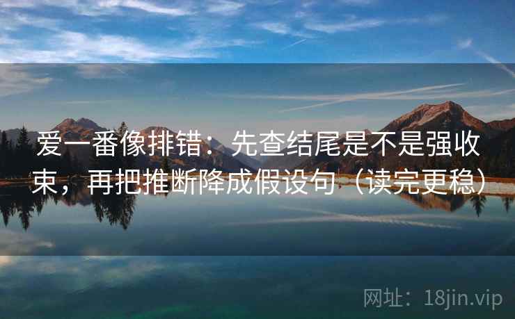 爱一番像排错：先查结尾是不是强收束，再把推断降成假设句（读完更稳）