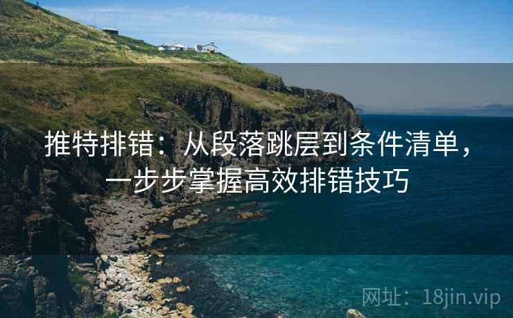 推特排错：从段落跳层到条件清单，一步步掌握高效排错技巧