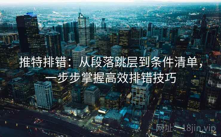 推特排错：从段落跳层到条件清单，一步步掌握高效排错技巧