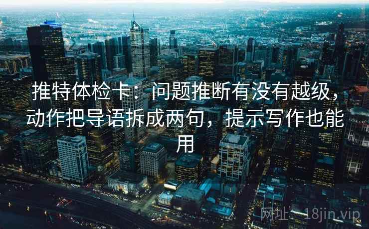 推特体检卡：问题推断有没有越级，动作把导语拆成两句，提示写作也能用
