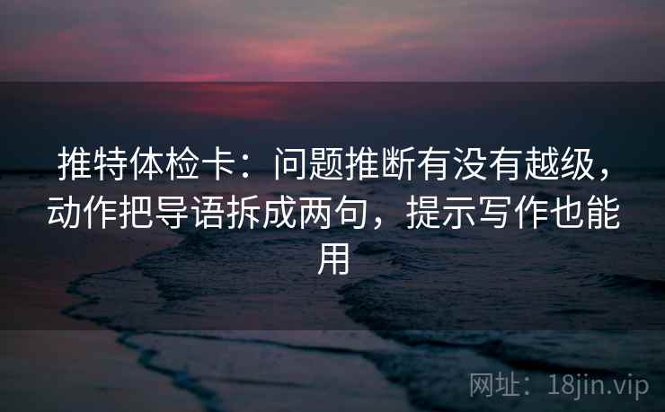 推特体检卡：问题推断有没有越级，动作把导语拆成两句，提示写作也能用