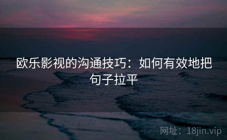 欧乐影视的沟通技巧：如何有效地把句子拉平