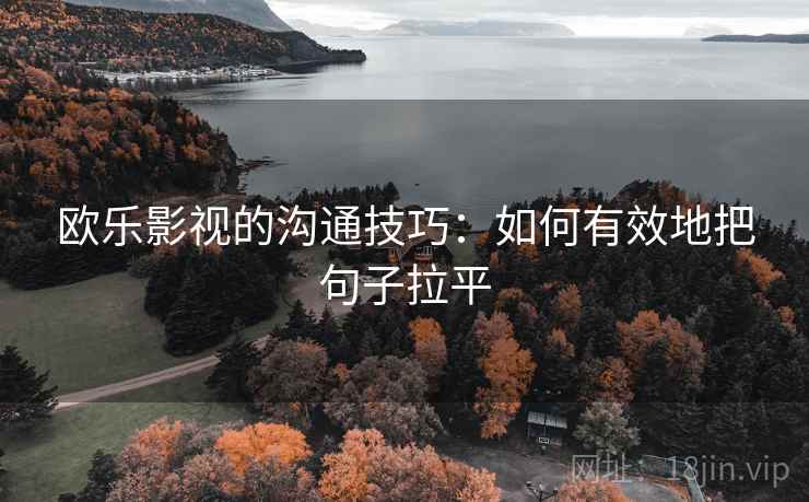 欧乐影视的沟通技巧：如何有效地把句子拉平