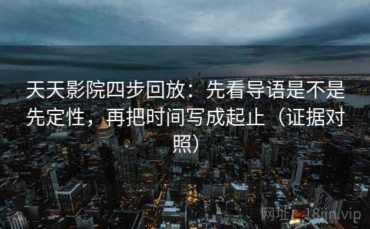 天天影院四步回放：先看导语是不是先定性，再把时间写成起止（证据对照）