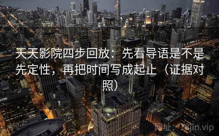 天天影院四步回放：先看导语是不是先定性，再把时间写成起止（证据对照）