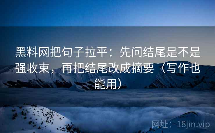 黑料网把句子拉平：先问结尾是不是强收束，再把结尾改成摘要（写作也能用）