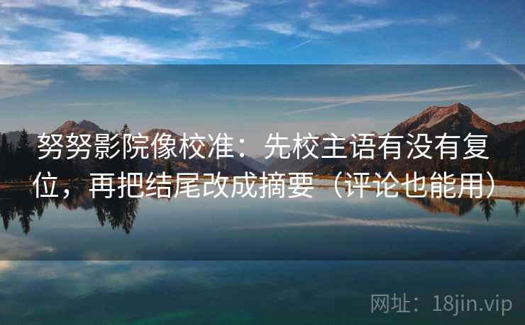 努努影院像校准：先校主语有没有复位，再把结尾改成摘要（评论也能用）