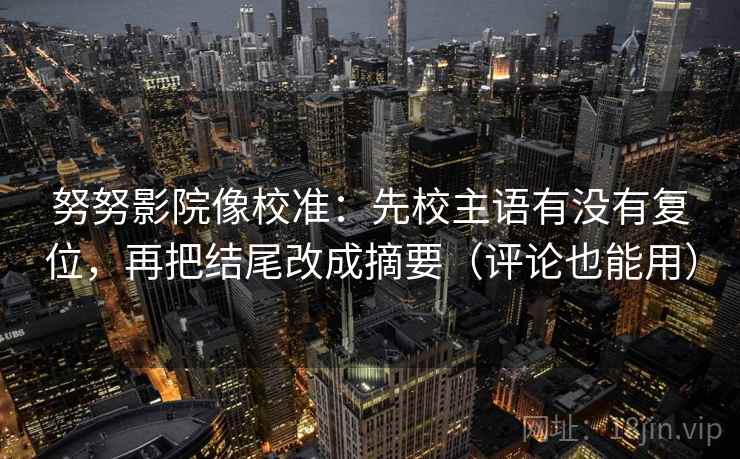 努努影院像校准：先校主语有没有复位，再把结尾改成摘要（评论也能用）