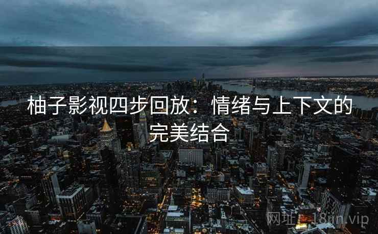 柚子影视四步回放：情绪与上下文的完美结合