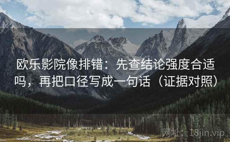 欧乐影院像排错：先查结论强度合适吗，再把口径写成一句话（证据对照）