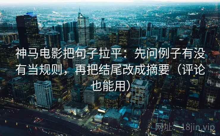 神马电影把句子拉平：先问例子有没有当规则，再把结尾改成摘要（评论也能用）