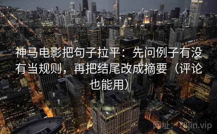 神马电影把句子拉平：先问例子有没有当规则，再把结尾改成摘要（评论也能用）