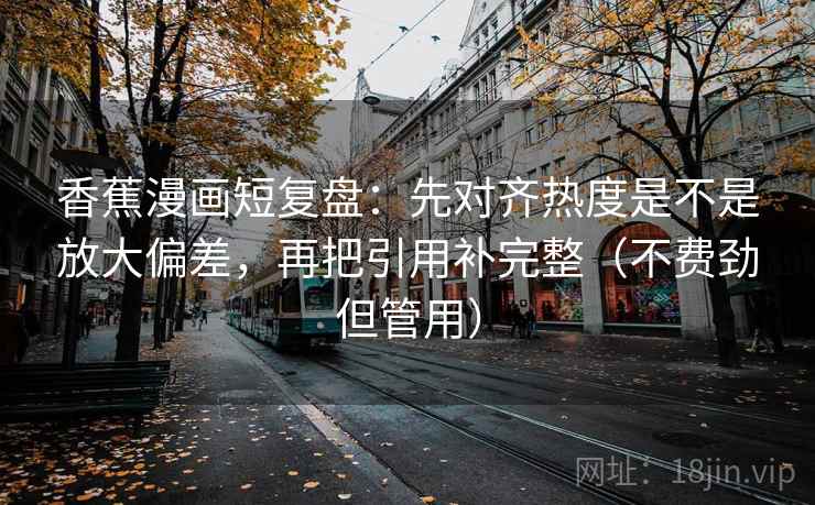 香蕉漫画短复盘：先对齐热度是不是放大偏差，再把引用补完整（不费劲但管用）