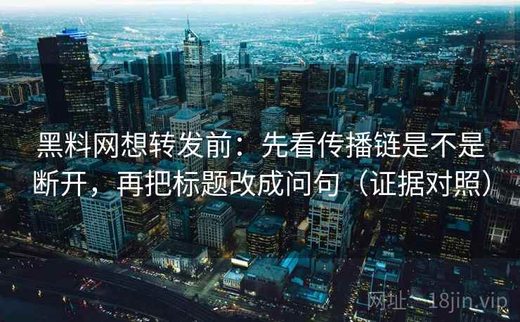黑料网想转发前：先看传播链是不是断开，再把标题改成问句（证据对照）